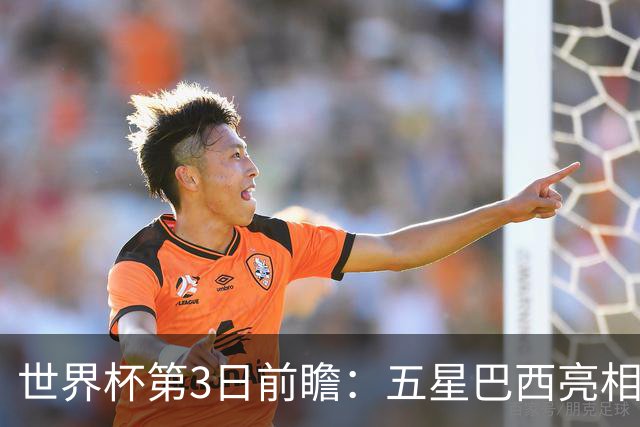 世界杯第3日前瞻：五星巴西亮相 亚足联球队面临“欧洲大考”