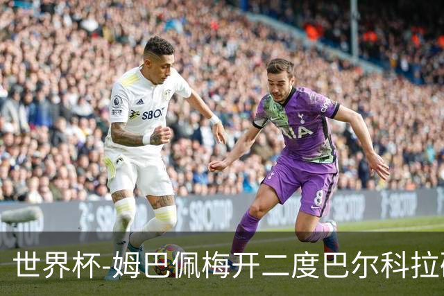 世界杯-姆巴佩梅开二度巴尔科拉破门 法国3-1塞内加尔
