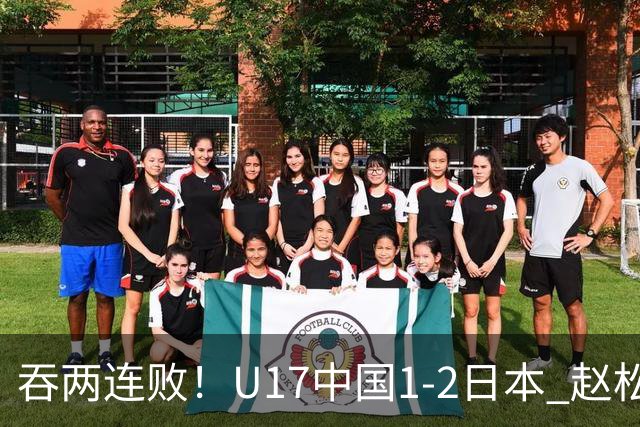 吞两连败！U17中国1-2日本 赵松源破门U17国足全场仅2次射门