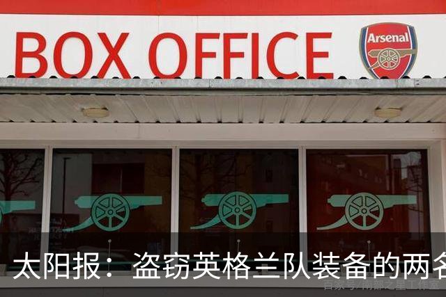 太阳报：盗窃英格兰队装备的两名司机最高面临7年监禁