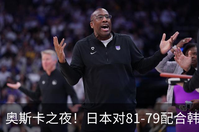 奥斯卡之夜！日本对81-79配合韩国对？B组排名落定，中国男篮F组垫底，这出线路是真悬了