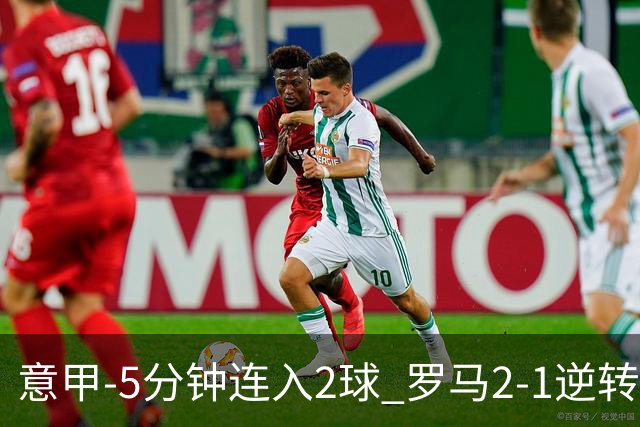 意甲-5分钟连入2球 罗马2-1逆转副班长夺3连胜