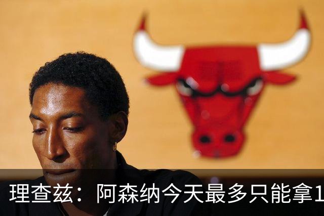理查兹：阿森纳今天最多只能拿1分