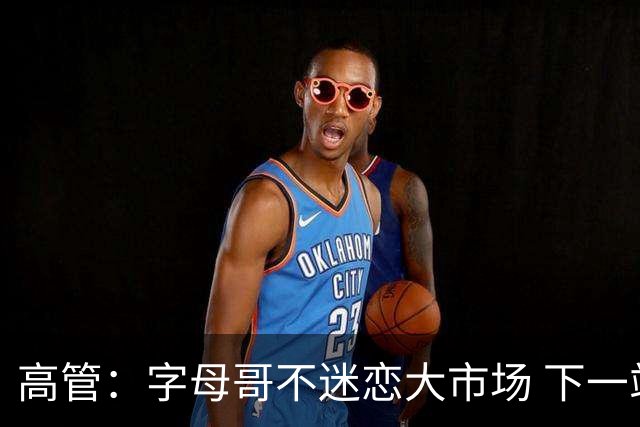 高管：字母哥不迷恋大市场 下一站可能是雷霆
